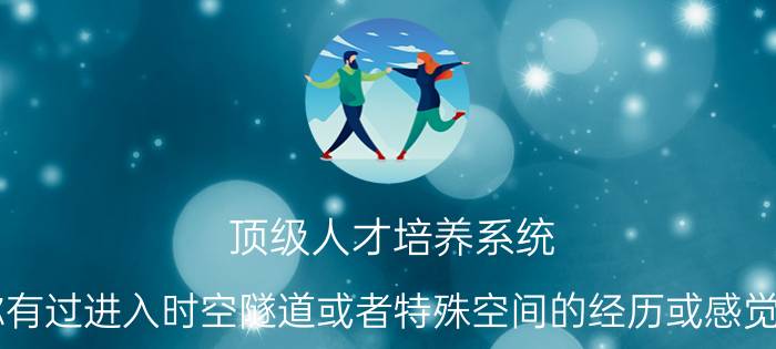 顶级人才培养系统 你有过进入时空隧道或者特殊空间的经历或感觉吗？